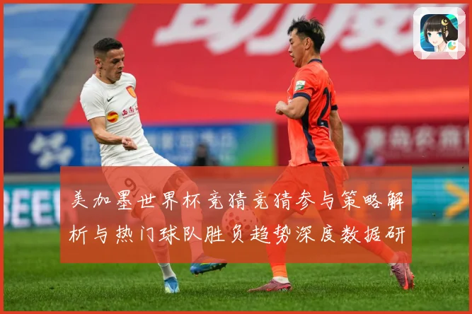 美加墨世界杯竞猜竞猜参与策略解析与热门球队胜负趋势深度数据研判-深度解析