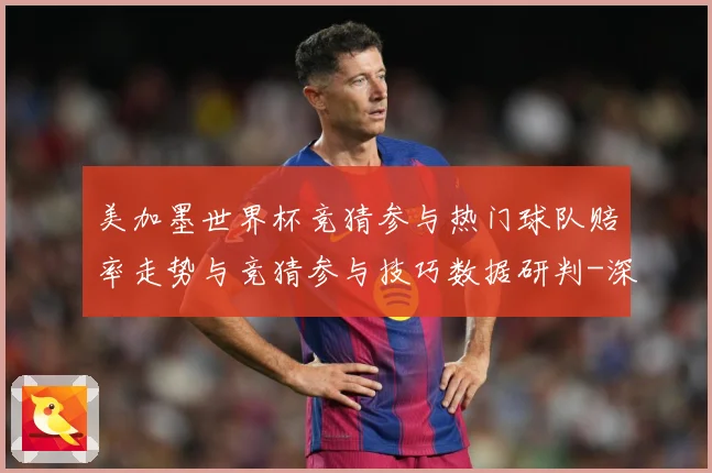 美加墨世界杯竞猜参与热门球队赔率走势与竞猜参与技巧数据研判-深度解析