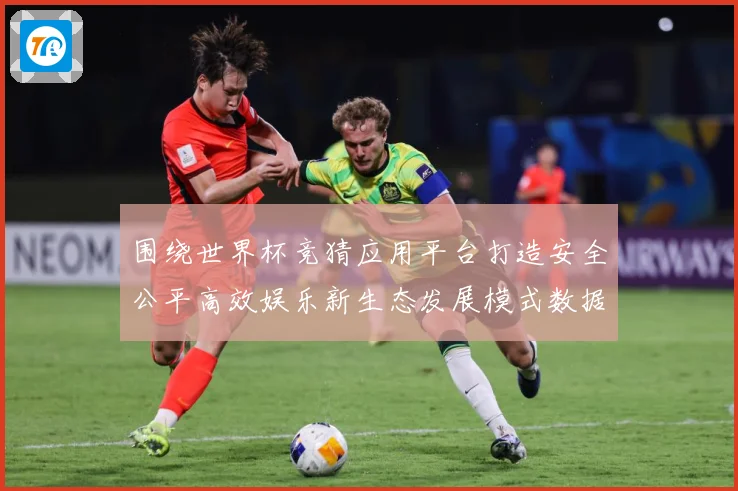 围绕世界杯竞猜应用平台打造安全公平高效娱乐新生态发展模式数据研判-深度解析