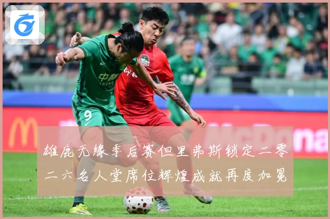 雄鹿无缘季后赛但里弗斯锁定二零二六名人堂席位辉煌成就再度加冕赛场复盘-深度解析