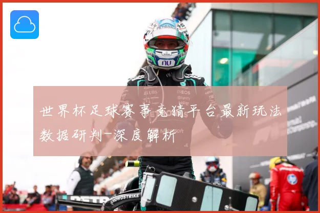 世界杯足球赛事竞猜平台最新玩法数据研判-深度解析