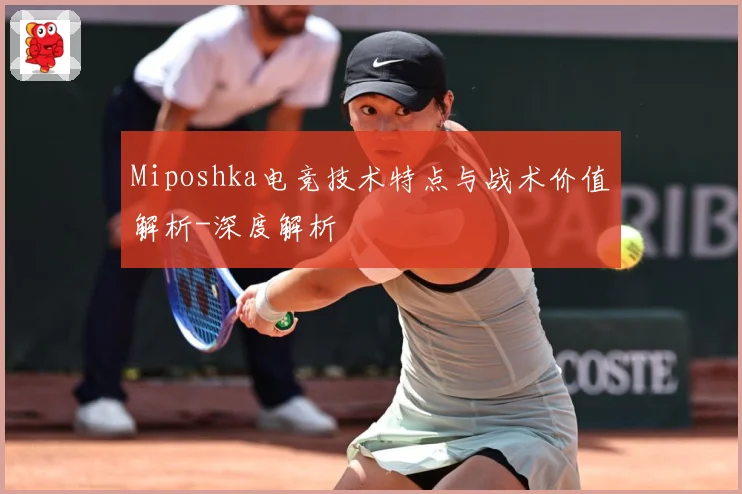 Miposhka电竞技术特点与战术价值解析-深度解析