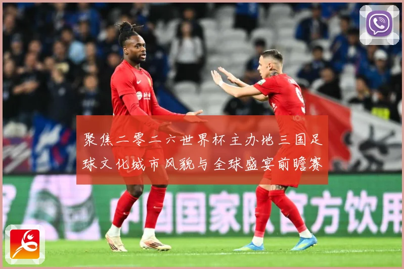 聚焦二零二六世界杯主办地三国足球文化城市风貌与全球盛宴前瞻赛事前瞻-深度解析
