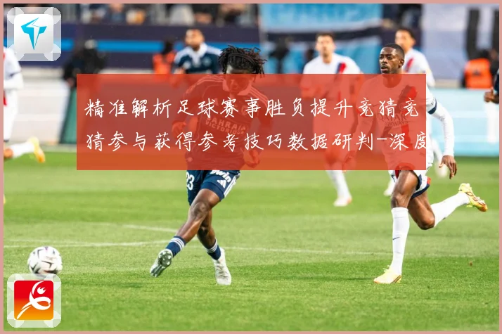 精准解析足球赛事胜负提升竞猜竞猜参与获得参考技巧数据研判-深度解析