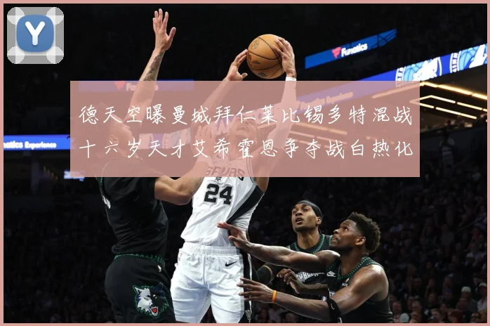 德天空曝曼城拜仁莱比锡多特混战十六岁天才艾希霍恩争夺战白热化数据研判-深度解析