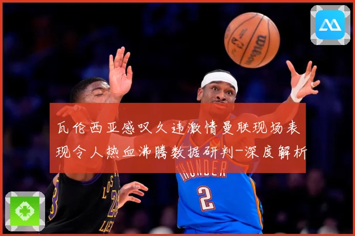瓦伦西亚感叹久违激情曼联现场表现令人热血沸腾数据研判-深度解析