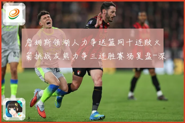 詹姆斯领湖人力争送篮网十连败火箭挑战灰熊力争三连胜赛场复盘-深度解析