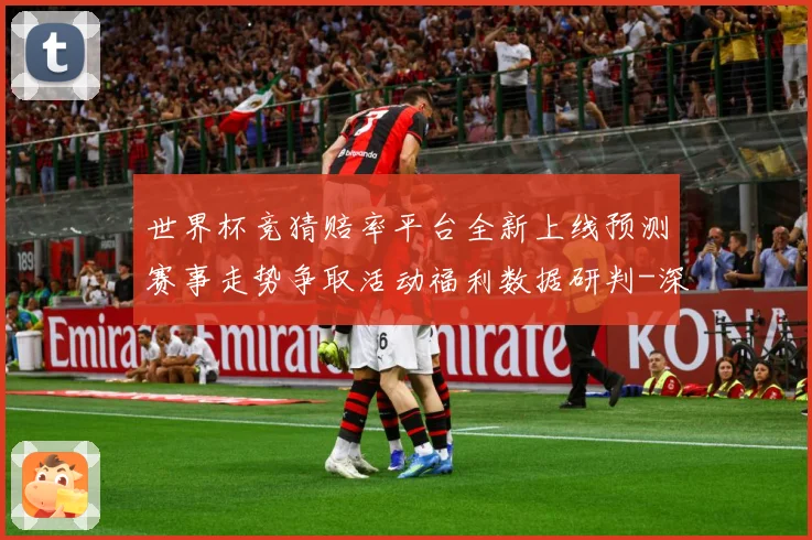 世界杯竞猜赔率平台全新上线预测赛事走势争取活动福利数据研判-深度解析