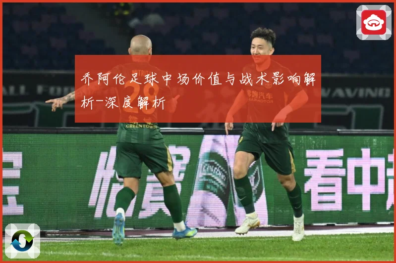 乔阿伦足球中场价值与战术影响解析-深度解析
