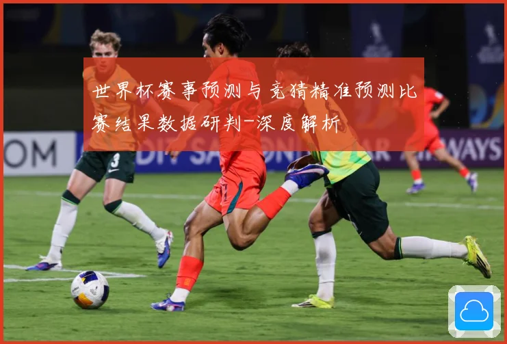 世界杯赛事预测与竞猜精准预测比赛结果数据研判-深度解析
