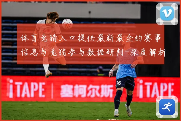 体育竞猜入口提供最新最全的赛事信息与竞猜参与数据研判-深度解析