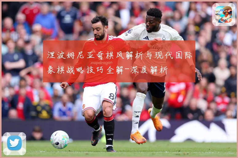 涅波姆尼亚奇棋风解析与现代国际象棋战略技巧全解-深度解析