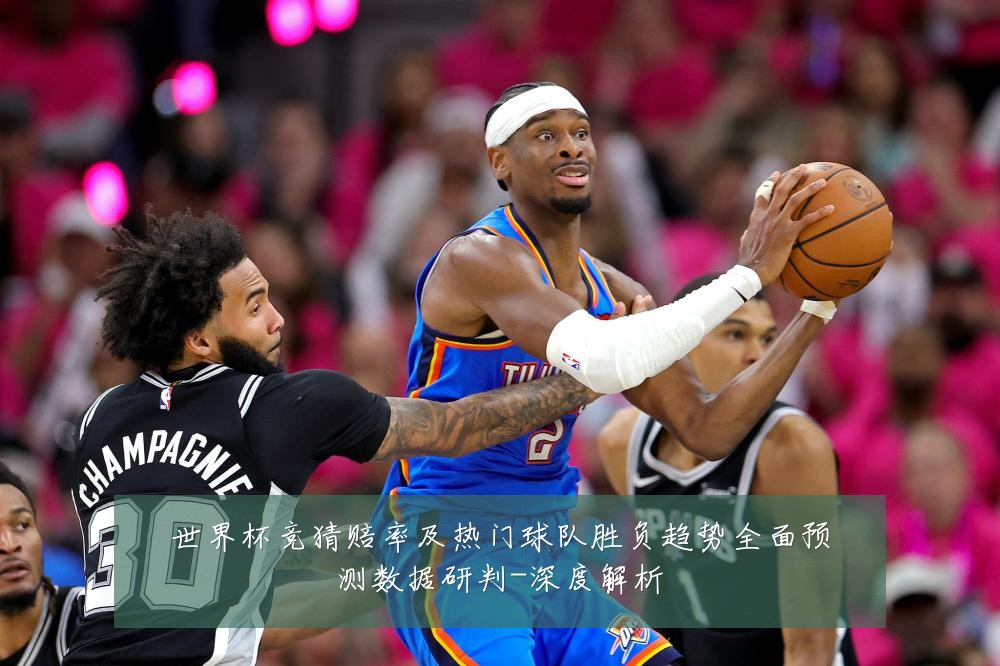世界杯竞猜赔率及热门球队胜负趋势全面预测数据研判-深度解析