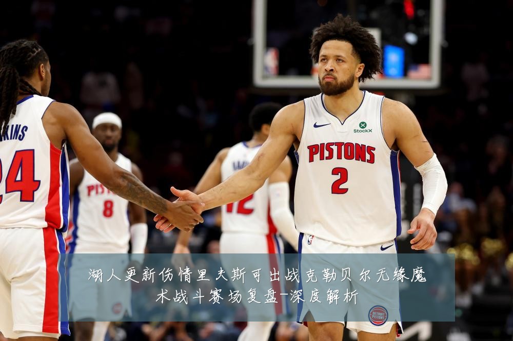 湖人更新伤情里夫斯可出战克勒贝尔无缘魔术战斗赛场复盘-深度解析