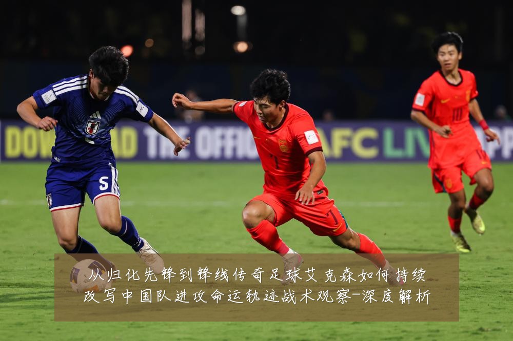 从归化先锋到锋线传奇足球艾克森如何持续改写中国队进攻命运轨迹战术观察-深度解析
