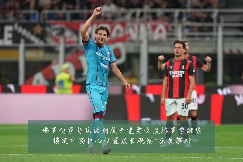 佛罗伦萨与瓦诺利展开重要会谈格罗索继续锁定中场核心位置成长观察-深度解析