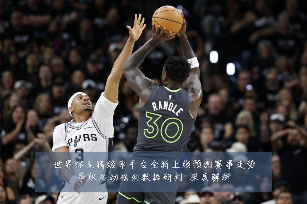 世界杯竞猜赔率平台全新上线预测赛事走势争取活动福利数据研判-深度解析