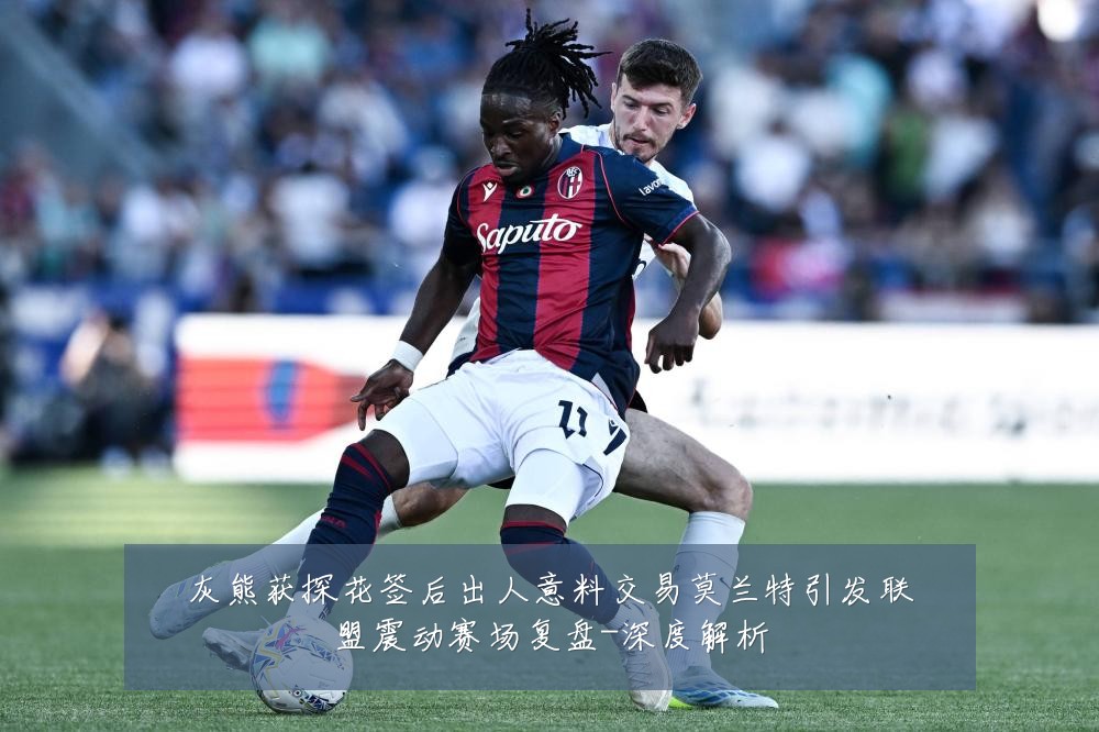 灰熊获探花签后出人意料交易莫兰特引发联盟震动赛场复盘-深度解析